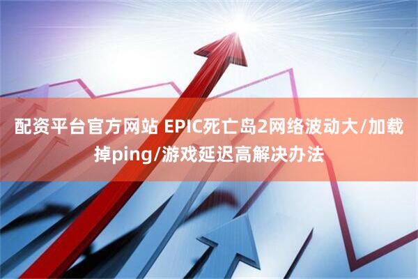配资平台官方网站 EPIC死亡岛2网络波动大/加载掉ping/游戏延迟高解决办法