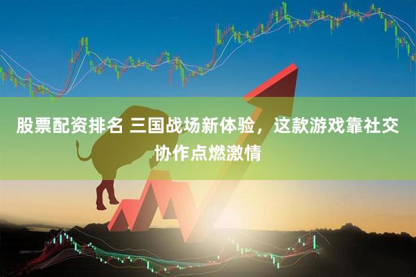 股票配资排名 三国战场新体验，这款游戏靠社交协作点燃激情