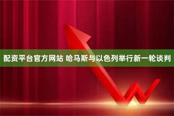 配资平台官方网站 哈马斯与以色列举行新一轮谈判