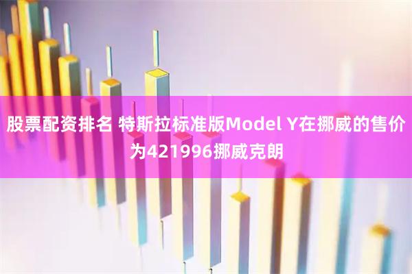 股票配资排名 特斯拉标准版Model Y在挪威的售价为421996挪威克朗