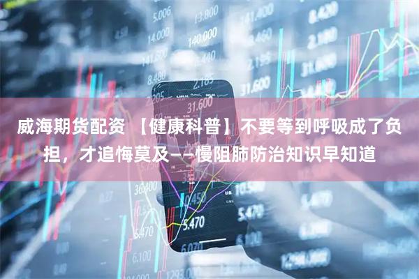 威海期货配资 【健康科普】不要等到呼吸成了负担，才追悔莫及——慢阻肺防治知识早知道