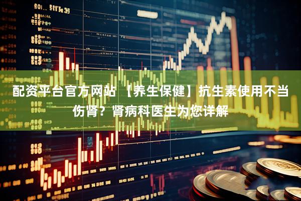 配资平台官方网站 【养生保健】抗生素使用不当伤肾？肾病科医生为您详解