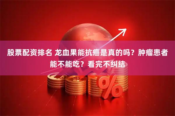 股票配资排名 龙血果能抗癌是真的吗？肿瘤患者能不能吃？看完不纠结