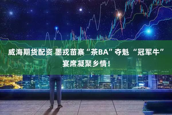 威海期货配资 墨戎苗寨“茶BA”夺魁 “冠军牛”宴席凝聚乡情！