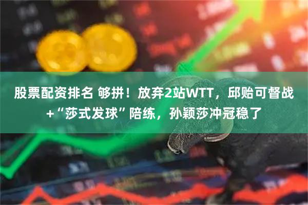股票配资排名 够拼！放弃2站WTT，邱贻可督战+“莎式发球”陪练，孙颖莎冲冠稳了