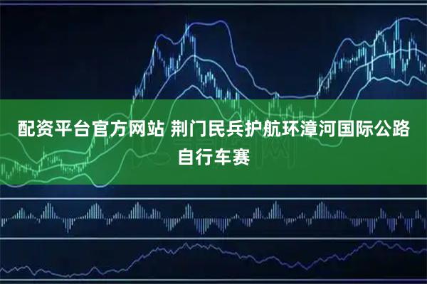 配资平台官方网站 荆门民兵护航环漳河国际公路自行车赛