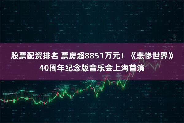 股票配资排名 票房超8851万元！《悲惨世界》40周年纪念版音乐会上海首演