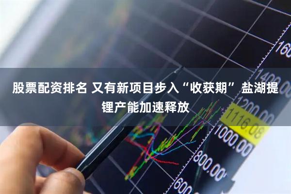 股票配资排名 又有新项目步入“收获期” 盐湖提锂产能加速释放