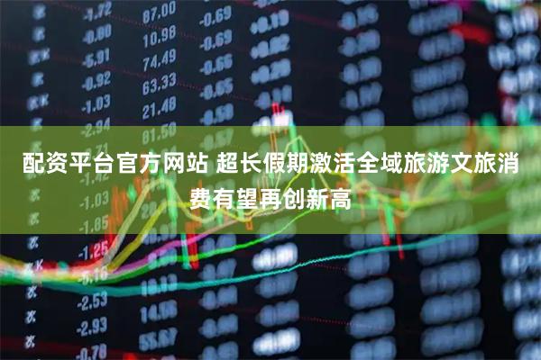 配资平台官方网站 超长假期激活全域旅游文旅消费有望再创新高