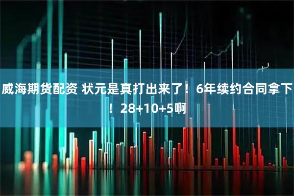 威海期货配资 状元是真打出来了！6年续约合同拿下！28+10+5啊