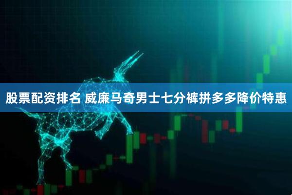 股票配资排名 威廉马奇男士七分裤拼多多降价特惠