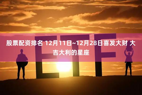 股票配资排名 12月11日~12月28日喜发大财 大吉大利的星座