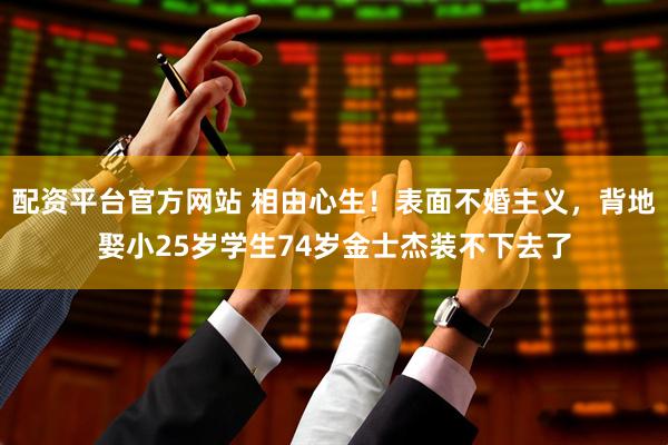 配资平台官方网站 相由心生！表面不婚主义，背地娶小25岁学生74岁金士杰装不下去了