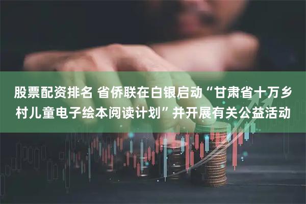 股票配资排名 省侨联在白银启动“甘肃省十万乡村儿童电子绘本阅读计划”并开展有关公益活动