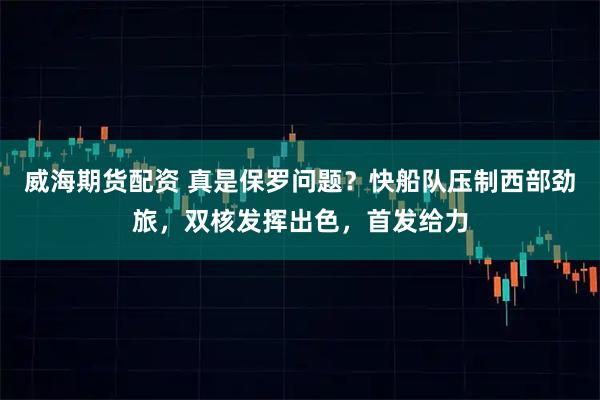 威海期货配资 真是保罗问题？快船队压制西部劲旅，双核发挥出色，首发给力