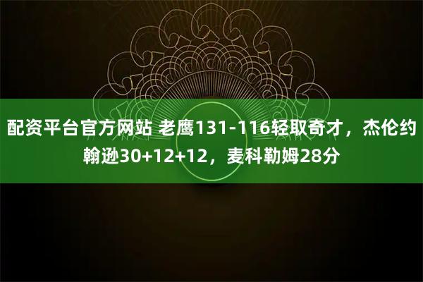 配资平台官方网站 老鹰131-116轻取奇才，杰伦约翰逊30+12+12，麦科勒姆28分
