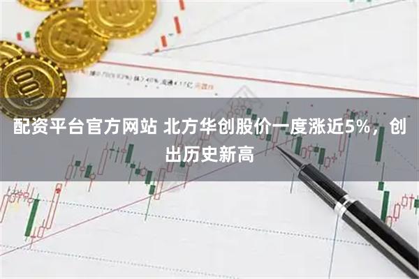 配资平台官方网站 北方华创股价一度涨近5%，创出历史新高