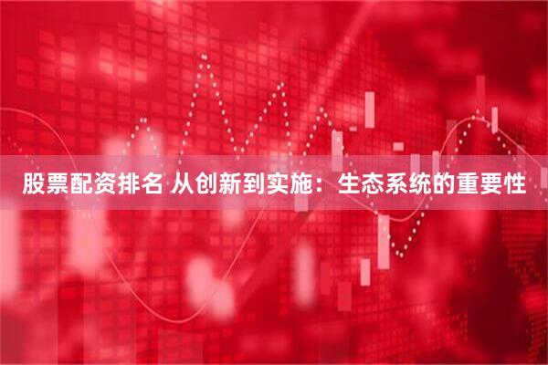 股票配资排名 从创新到实施：生态系统的重要性