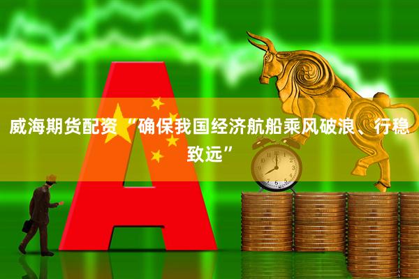 威海期货配资 “确保我国经济航船乘风破浪、行稳致远”