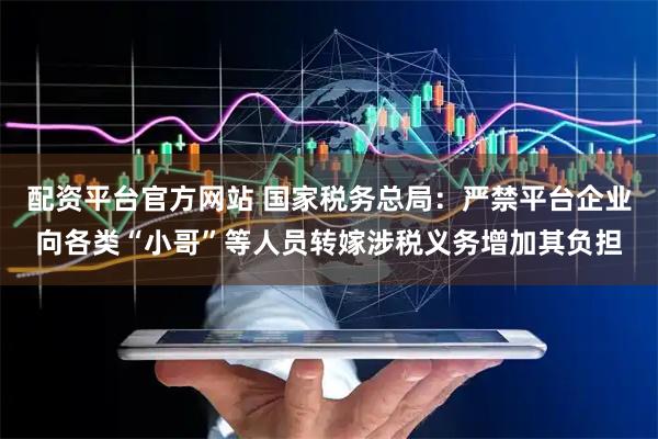 配资平台官方网站 国家税务总局：严禁平台企业向各类“小哥”等人员转嫁涉税义务增加其负担