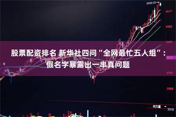股票配资排名 新华社四问“全网最忙五人组”：假名字暴露出一串真问题