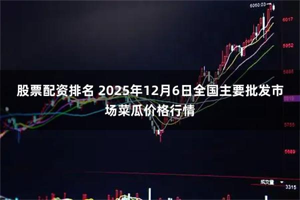 股票配资排名 2025年12月6日全国主要批发市场菜瓜价格行情