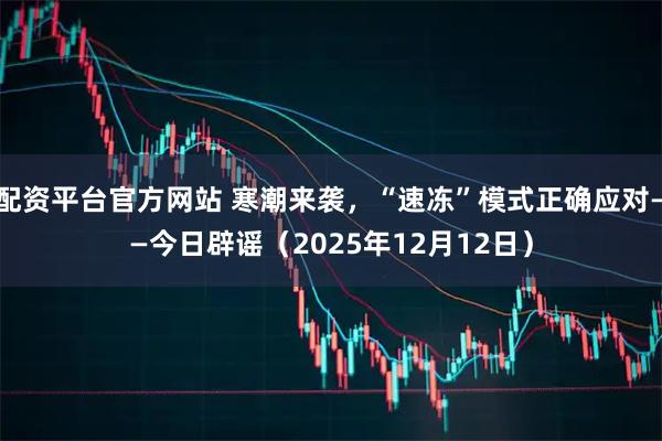 配资平台官方网站 寒潮来袭，“速冻”模式正确应对——今日辟谣（2025年12月12日）