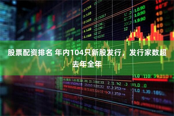 股票配资排名 年内104只新股发行，发行家数超去年全年