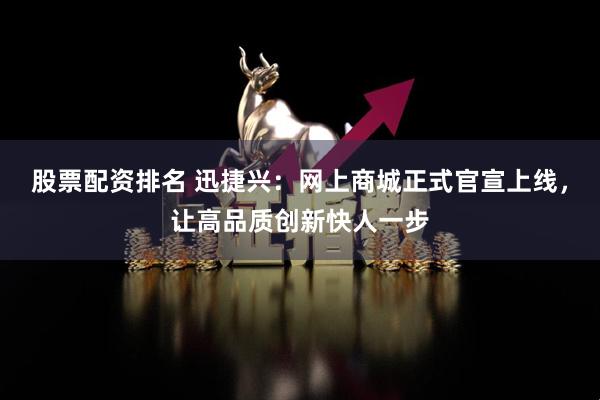 股票配资排名 迅捷兴：网上商城正式官宣上线，让高品质创新快人一步