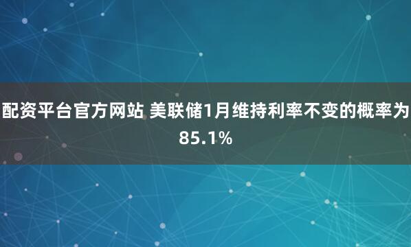 配资平台官方网站 美联储1月维持利率不变的概率为85.1%
