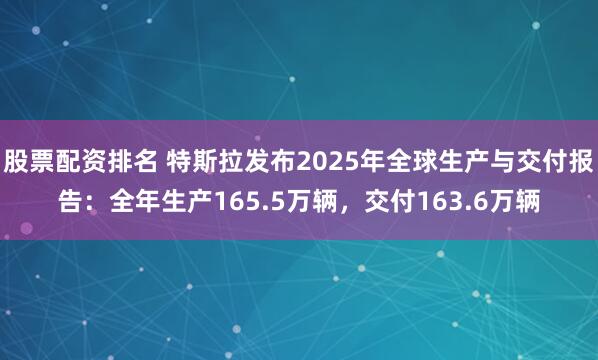 股票配资排名 特斯拉发布2025年全球生产与交付报告：全年生产165.5万辆，交付163.6万辆