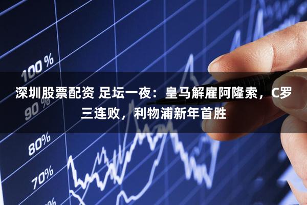深圳股票配资 足坛一夜：皇马解雇阿隆索，C罗三连败，利物浦新年首胜
