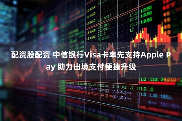 配资股配资 中信银行Visa卡率先支持Apple Pay 助力出境支付便捷升级