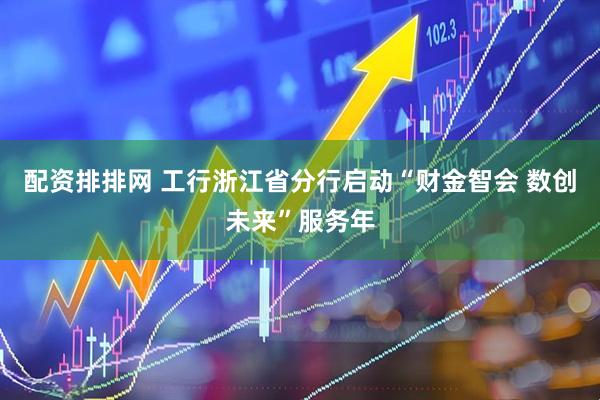 配资排排网 工行浙江省分行启动“财金智会 数创未来”服务年