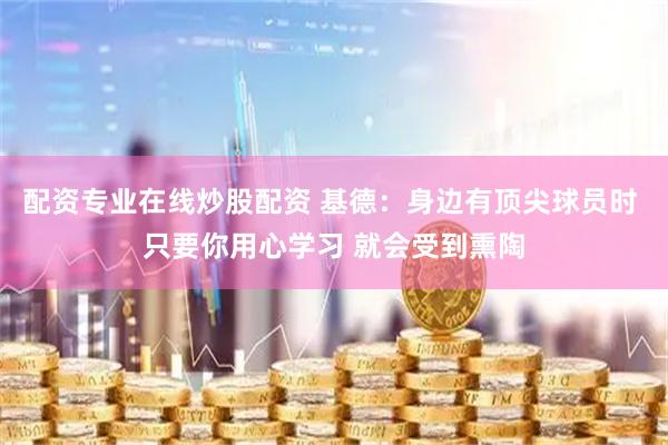 配资专业在线炒股配资 基德：身边有顶尖球员时 只要你用心学习 就会受到熏陶