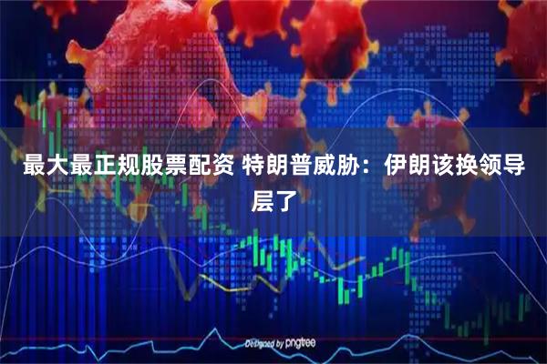 最大最正规股票配资 特朗普威胁：伊朗该换领导层了