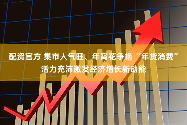 配资官方 集市人气旺、年宵花争艳 “年货消费”活力充沛激发经济增长新动能