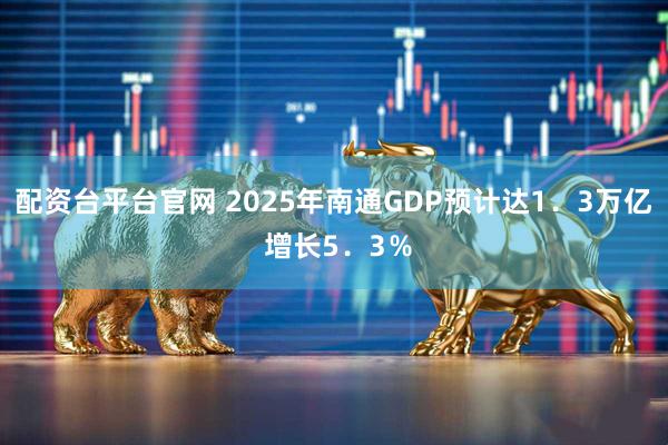 配资台平台官网 2025年南通GDP预计达1．3万亿 增长5．3％