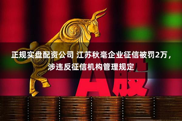 正规实盘配资公司 江苏秋毫企业征信被罚2万，涉违反征信机构管理规定