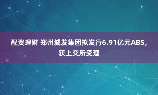 配资理财 郑州城发集团拟发行6.91亿元ABS，获上交所受理