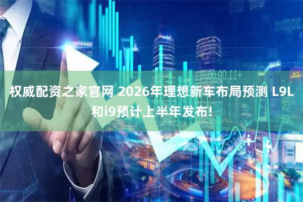 权威配资之家官网 2026年理想新车布局预测 L9L和i9预计上半年发布!