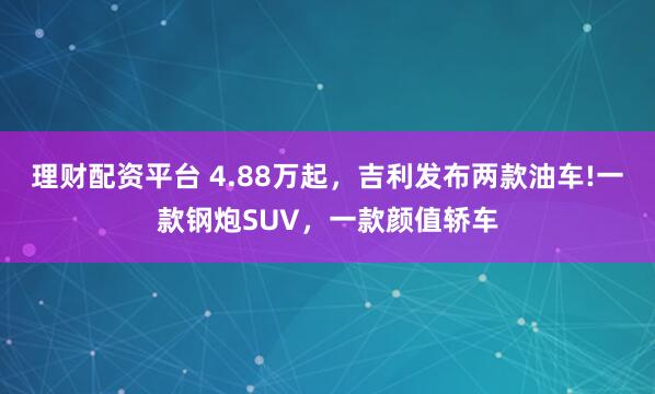 理财配资平台 4.88万起，吉利发布两款油车!一款钢炮SUV，一款颜值轿车