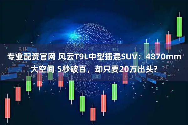 专业配资官网 风云T9L中型插混SUV：4870mm大空间 5秒破百，却只要20万出头?