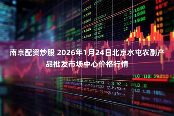 南京配资炒股 2026年1月24日北京水屯农副产品批发市场中心价格行情