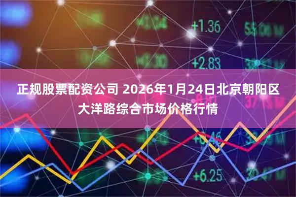 正规股票配资公司 2026年1月24日北京朝阳区大洋路综合市场价格行情