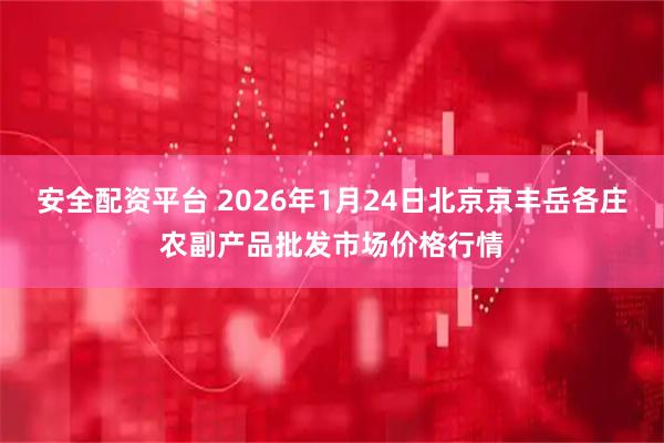 安全配资平台 2026年1月24日北京京丰岳各庄农副产品批发市场价格行情