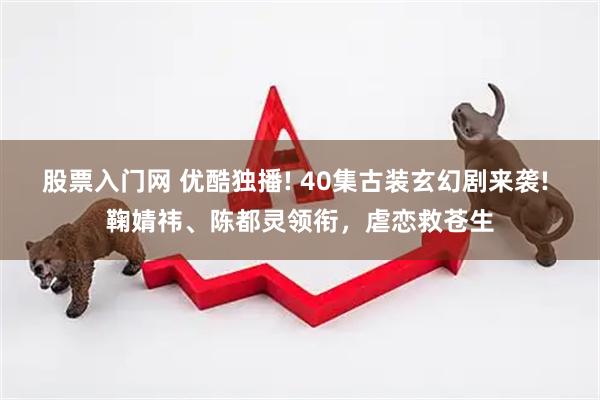 股票入门网 优酷独播! 40集古装玄幻剧来袭! 鞠婧祎、陈都灵领衔，虐恋救苍生