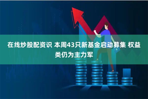 在线炒股配资识 本周43只新基金启动募集 权益类仍为主力军