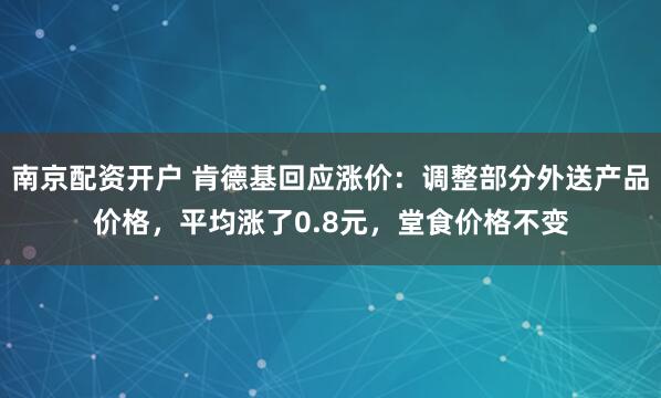 南京配资开户 肯德基回应涨价：调整部分外送产品价格，平均涨了0.8元，堂食价格不变