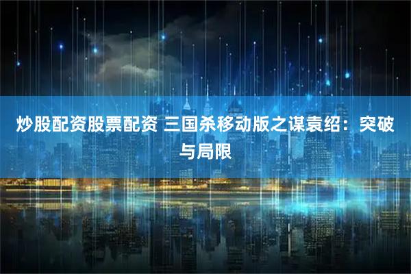 炒股配资股票配资 三国杀移动版之谋袁绍：突破与局限